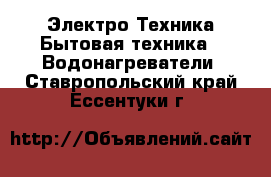 Электро-Техника Бытовая техника - Водонагреватели. Ставропольский край,Ессентуки г.